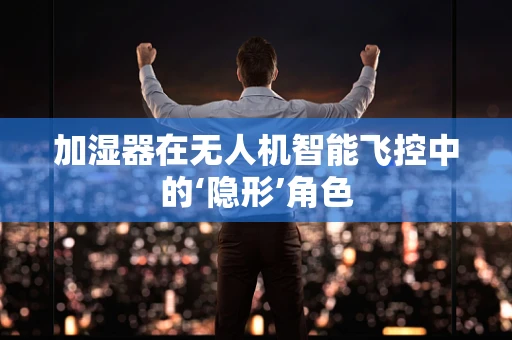加湿器在无人机智能飞控中的‘隐形’角色