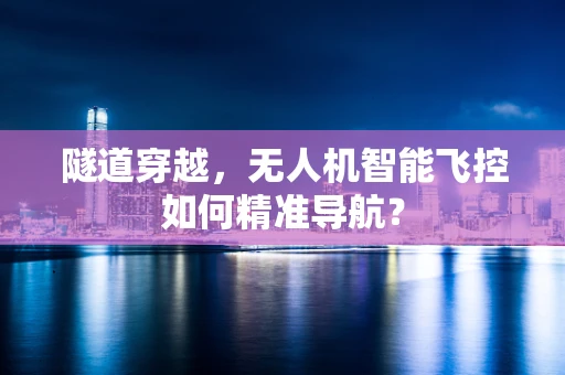 隧道穿越，无人机智能飞控如何精准导航？