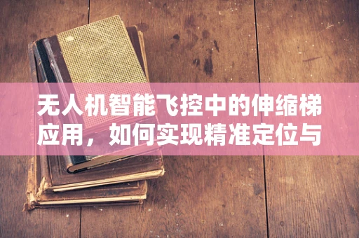 无人机智能飞控中的伸缩梯应用，如何实现精准定位与避障？