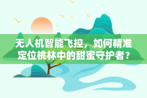 无人机智能飞控，如何精准定位桃林中的甜蜜守护者？