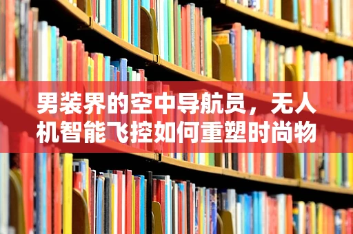 男装界的空中导航员，无人机智能飞控如何重塑时尚物流的未来？