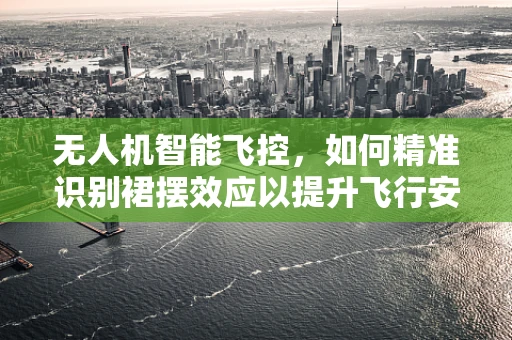 无人机智能飞控，如何精准识别裙摆效应以提升飞行安全？