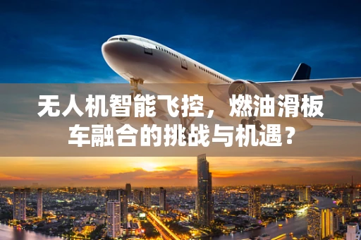 无人机智能飞控，燃油滑板车融合的挑战与机遇？