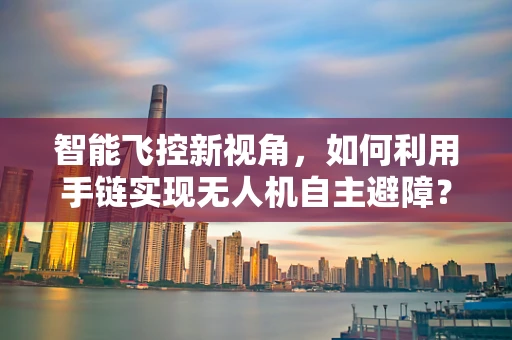 智能飞控新视角，如何利用手链实现无人机自主避障？