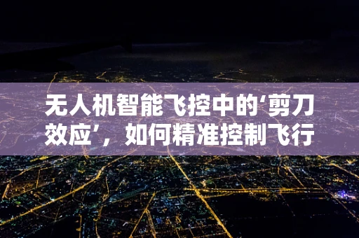 无人机智能飞控中的‘剪刀效应’，如何精准控制飞行姿态？