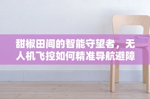 甜椒田间的智能守望者，无人机飞控如何精准导航避障？