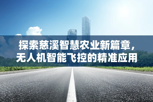 探索慈溪智慧农业新篇章，无人机智能飞控的精准应用挑战