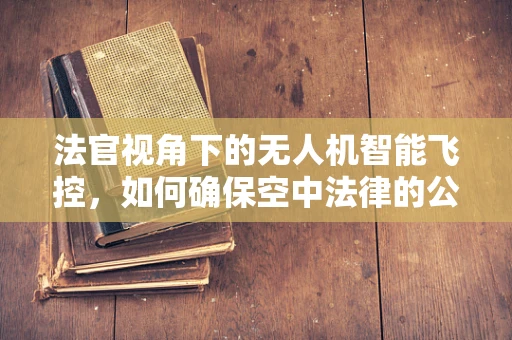法官视角下的无人机智能飞控，如何确保空中法律的公正执行？