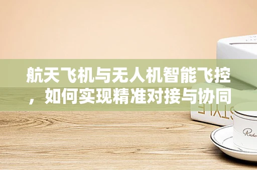 航天飞机与无人机智能飞控，如何实现精准对接与协同飞行？