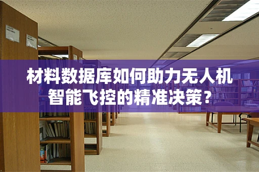 材料数据库如何助力无人机智能飞控的精准决策？