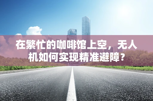 在繁忙的咖啡馆上空，无人机如何实现精准避障？