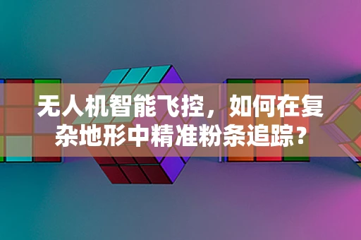无人机智能飞控，如何在复杂地形中精准粉条追踪？