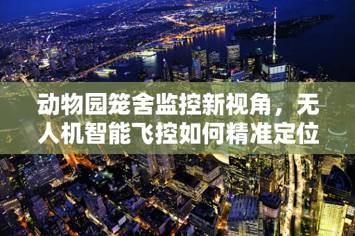动物园笼舍监控新视角，无人机智能飞控如何精准定位与安全巡检？
