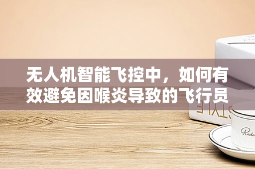 无人机智能飞控中，如何有效避免因喉炎导致的飞行员语音指令识别失误？