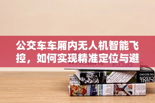 公交车车厢内无人机智能飞控，如何实现精准定位与避障？