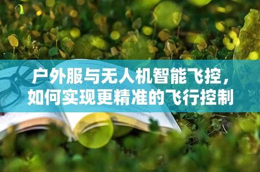 户外服与无人机智能飞控，如何实现更精准的飞行控制？