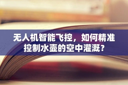 无人机智能飞控，如何精准控制水壶的空中灌溉？