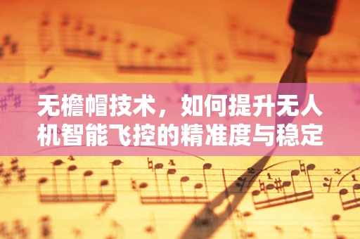 无檐帽技术，如何提升无人机智能飞控的精准度与稳定性？