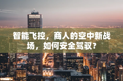 智能飞控，商人的空中新战场，如何安全驾驭？