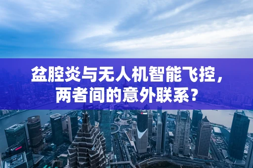 盆腔炎与无人机智能飞控，两者间的意外联系？