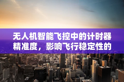 无人机智能飞控中的计时器精准度，影响飞行稳定性的关键因素？