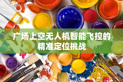 广场上空无人机智能飞控的精准定位挑战