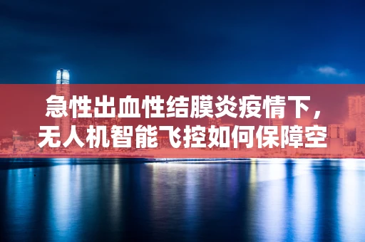 急性出血性结膜炎疫情下，无人机智能飞控如何保障空中安全？