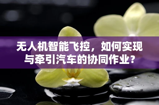 无人机智能飞控，如何实现与牵引汽车的协同作业？