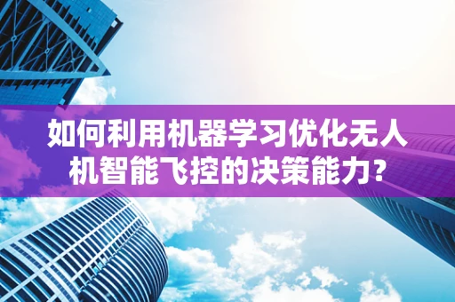 如何利用机器学习优化无人机智能飞控的决策能力？