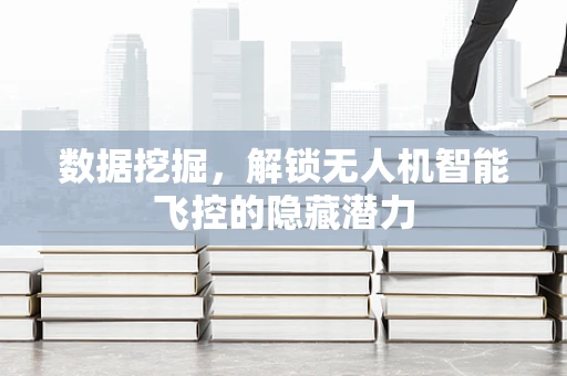 数据挖掘，解锁无人机智能飞控的隐藏潜力