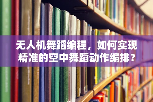无人机舞蹈编程，如何实现精准的空中舞蹈动作编排？