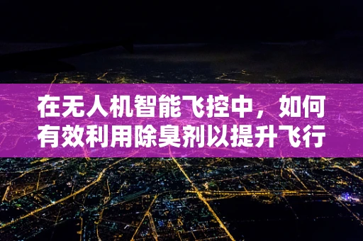 在无人机智能飞控中，如何有效利用除臭剂以提升飞行环境？