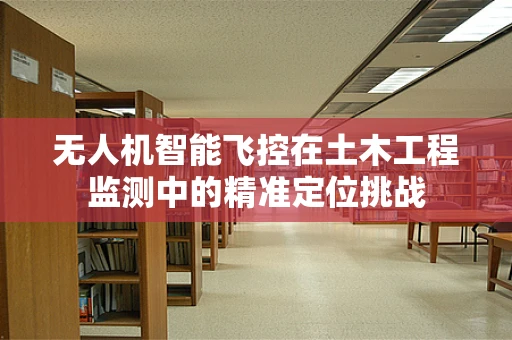 无人机智能飞控在土木工程监测中的精准定位挑战