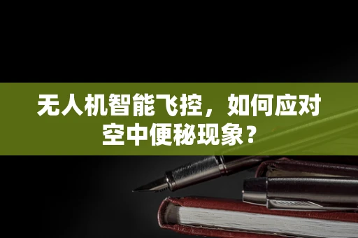无人机智能飞控，如何应对空中便秘现象？