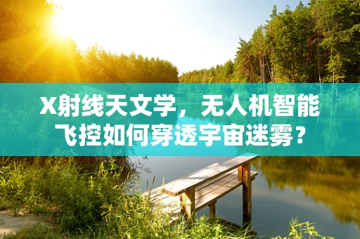 X射线天文学，无人机智能飞控如何穿透宇宙迷雾？