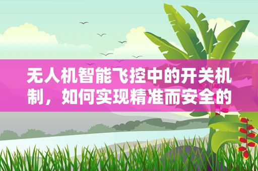 无人机智能飞控中的开关机制，如何实现精准而安全的启停？
