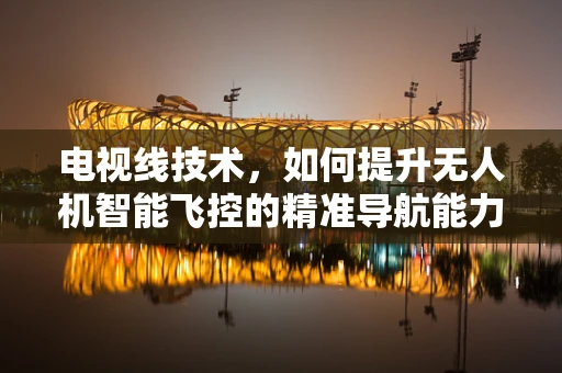 电视线技术，如何提升无人机智能飞控的精准导航能力？