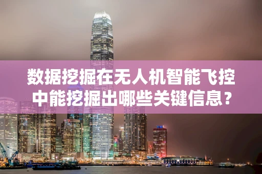 数据挖掘在无人机智能飞控中能挖掘出哪些关键信息？