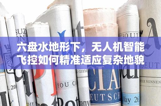 六盘水地形下，无人机智能飞控如何精准适应复杂地貌？