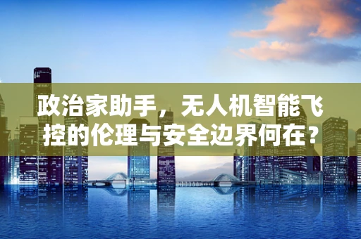 政治家助手，无人机智能飞控的伦理与安全边界何在？