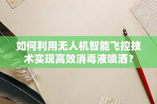 如何利用无人机智能飞控技术实现高效消毒液喷洒？