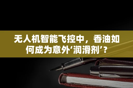 无人机智能飞控中，香油如何成为意外‘润滑剂’？