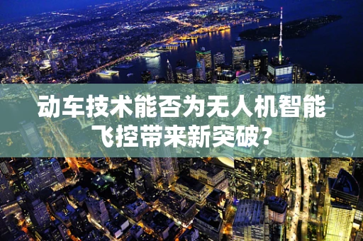 动车技术能否为无人机智能飞控带来新突破？