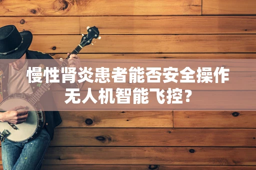 慢性肾炎患者能否安全操作无人机智能飞控？