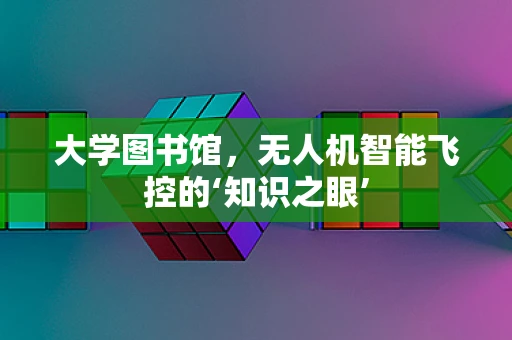 大学图书馆，无人机智能飞控的‘知识之眼’