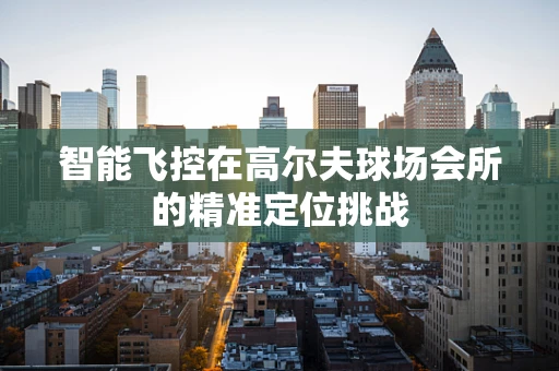 智能飞控在高尔夫球场会所的精准定位挑战