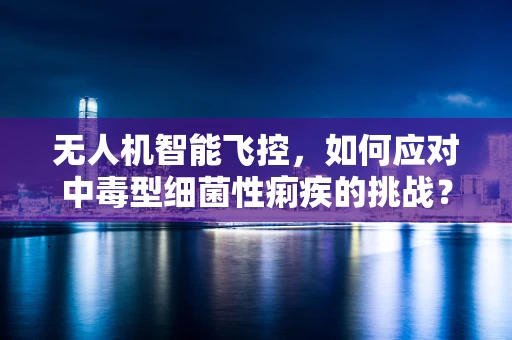 无人机智能飞控，如何应对中毒型细菌性痢疾的挑战？