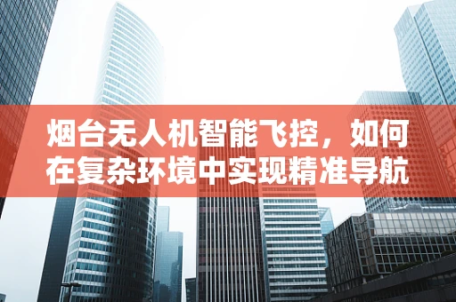 烟台无人机智能飞控，如何在复杂环境中实现精准导航？