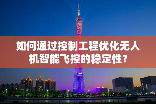 如何通过控制工程优化无人机智能飞控的稳定性？