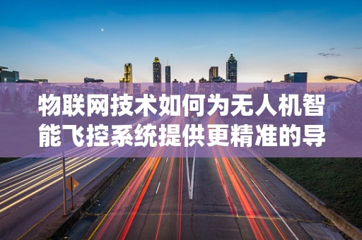 物联网技术如何为无人机智能飞控系统提供更精准的导航与控制？